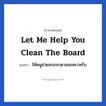 Let me help you clean the board แปลว่า?, วลีภาษาอังกฤษ Let me help you clean the board แปลว่า ให้หนูช่วยลบกระดานนะคะ/ครับ