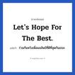 Let&#39;s hope for the best. แปลว่า?, วลีภาษาอังกฤษ Let&#39;s hope for the best. แปลว่า ร่วมกันหวังเพื่อผลลัพธ์ที่ดีที่สุดกันเถอะ