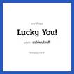 ขอให้คุณโชคดี! ภาษาอังกฤษ?, วลีภาษาอังกฤษ ขอให้คุณโชคดี! แปลว่า Lucky you!