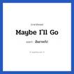 Maybe I&#39;ll go แปลว่า?, วลีภาษาอังกฤษ Maybe I&#39;ll go แปลว่า ฉันอาจะไป