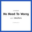 No need to worry แปลว่า?, วลีภาษาอังกฤษ No need to worry แปลว่า ไม่ต้องเป็นห่วง