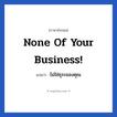 ไม่ใช่ธุระของคุณ ภาษาอังกฤษ?, วลีภาษาอังกฤษ ไม่ใช่ธุระของคุณ แปลว่า None of your business!