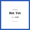 Not yet แปลว่า?, วลีภาษาอังกฤษ Not yet แปลว่า ยังไม่ได้