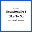Occasionally I like to go แปลว่า?, วลีภาษาอังกฤษ Occasionally I like to go แปลว่า นานๆ ครั้ง ฉันจะชอบไป