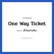 One way ticket แปลว่า?, วลีภาษาอังกฤษ One way ticket แปลว่า ตั๋วไปอย่างเดียว