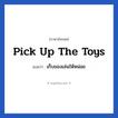 Pick up the toys แปลว่า?, วลีภาษาอังกฤษ Pick up the toys แปลว่า เก็บของเล่นให้หน่อย