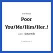 Poor you/me/him/her..! แปลว่า?, วลีภาษาอังกฤษ Poor you/me/him/her..! แปลว่า น่าสงสารจัง