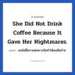 She did not drink coffee because it gave her nightmares. แปลว่า?, วลีภาษาอังกฤษ She did not drink coffee because it gave her nightmares. แปลว่า เธอไม่ดื่มกาแฟเพราะมันทำให้เธอฝันร้าย