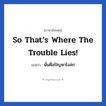 So that’s where the trouble lies! แปลว่า?, วลีภาษาอังกฤษ So that’s where the trouble lies! แปลว่า นั่นคือปัญหาไงล่ะ!
