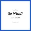 แล้วไงล่ะ? ภาษาอังกฤษ?, วลีภาษาอังกฤษ แล้วไงล่ะ? แปลว่า So what?