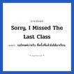 Sorry, I missed the last class แปลว่า?, วลีภาษาอังกฤษ Sorry, I missed the last class แปลว่า ขอโทษค่ะ/ครับ ที่ครั้งที่แล้วไม่ได้มาเรียน