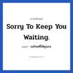 Sorry to keep you waiting. แปลว่า?, วลีภาษาอังกฤษ Sorry to keep you waiting. แปลว่า ขอโทษที่ให้คุณรอ