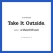 เอามันออกไปข้างนอก ภาษาอังกฤษ?, วลีภาษาอังกฤษ เอามันออกไปข้างนอก แปลว่า Take it outside.