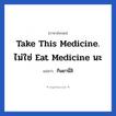 กินยานี่สิ ภาษาอังกฤษ?, วลีภาษาอังกฤษ กินยานี่สิ แปลว่า Take this medicine. ไม่ใช่ eat medicine นะ