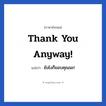 Thank you anyway! แปลว่า?, วลีภาษาอังกฤษ Thank you anyway! แปลว่า ยังไงก็ขอบคุณนะ!