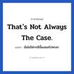 That&#39;s not always the case. แปลว่า?, วลีภาษาอังกฤษ That&#39;s not always the case. แปลว่า มันไม่ใช่กรณีนั้นเสมอไปหรอก