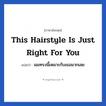 This hairstyle is just right for you แปลว่า?, วลีภาษาอังกฤษ This hairstyle is just right for you แปลว่า ผมทรงนี้เหมาะกับเธอมากเลย