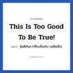 This is too good to be true! แปลว่า?, วลีภาษาอังกฤษ This is too good to be true! แปลว่า มันดีเกินกว่าที่จะเป็นจริง (เหลือเชื่อ)