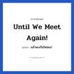 แล้วพบกันใหม่นะ! ภาษาอังกฤษ?, วลีภาษาอังกฤษ แล้วพบกันใหม่นะ! แปลว่า Until we meet again! หมวด คำแนะนำ