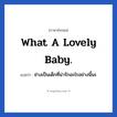 What a lovely baby. แปลว่า?, วลีภาษาอังกฤษ What a lovely baby. แปลว่า ช่างเป็นเด็กที่น่ารักอะไรอย่างนี้นะ