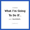 What I’m going to do if… แปลว่า?, วลีภาษาอังกฤษ What I’m going to do if… แปลว่า ฉันจะทำยังไงถ้า…