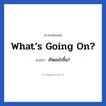เกิดอะไรขึ้น? ภาษาอังกฤษ?, วลีภาษาอังกฤษ เกิดอะไรขึ้น? แปลว่า What’s going on?