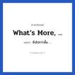 ยิ่งไปกว่านั้น, ... ภาษาอังกฤษ?, วลีภาษาอังกฤษ ยิ่งไปกว่านั้น, ... แปลว่า What’s more, ...