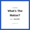เกิดอะไรขึ้น? ภาษาอังกฤษ?, วลีภาษาอังกฤษ เกิดอะไรขึ้น? แปลว่า What’s the matter?
