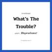What’s the trouble? แปลว่า?, วลีภาษาอังกฤษ What’s the trouble? แปลว่า มีปัญหาอะไรเหรอ?