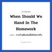 When should we hand in the homework แปลว่า?, วลีภาษาอังกฤษ When should we hand in the homework แปลว่า การบ้านต้องส่งเมื่อไหร่คะ/ครับ