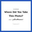รูปนี้ถ่ายที่ไหนเหรอ? ภาษาอังกฤษ?, วลีภาษาอังกฤษ รูปนี้ถ่ายที่ไหนเหรอ? แปลว่า Where did you take this photo?