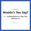 Wouldn&#39;t you say? แปลว่า?, วลีภาษาอังกฤษ Wouldn&#39;t you say? แปลว่า คุณไม่คิดเหมือนกันเหรอ? (ไม่พูด, ไม่คิด, ไม่เห็นด้วยเหรอ?) หมวด อวยพร