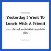 Yesterday I went to lunch with a friend แปลว่า?, วลีภาษาอังกฤษ Yesterday I went to lunch with a friend แปลว่า เมื่อวานนี้ ผม/ฉัน ไปกินข้าวกลางวันกับเพื่อน