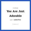 You are just adorable แปลว่า?, วลีภาษาอังกฤษ You are just adorable แปลว่า เธอมันน่ารักอะ