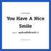 You have a nice smile แปลว่า?, วลีภาษาอังกฤษ You have a nice smile แปลว่า คุณมีรอยยิ้มที่สวยจริง ๆ หมวด คำชมเชย