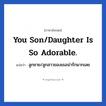 ลูกชาย/ลูกสาวของเธอน่ารักมากเลย ภาษาอังกฤษ?, วลีภาษาอังกฤษ ลูกชาย/ลูกสาวของเธอน่ารักมากเลย แปลว่า You son/daughter is so adorable. หมวด คำชมเชย