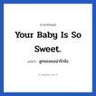 ลูกของเธอน่ารักจัง ภาษาอังกฤษ?, วลีภาษาอังกฤษ ลูกของเธอน่ารักจัง แปลว่า Your baby is so sweet. หมวด คำชมเชย