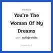 You&#39;re the woman of my dreams แปลว่า?, วลีภาษาอังกฤษ You&#39;re the woman of my dreams แปลว่า คุณคือผู้ชายในฝัน หมวด ความรัก