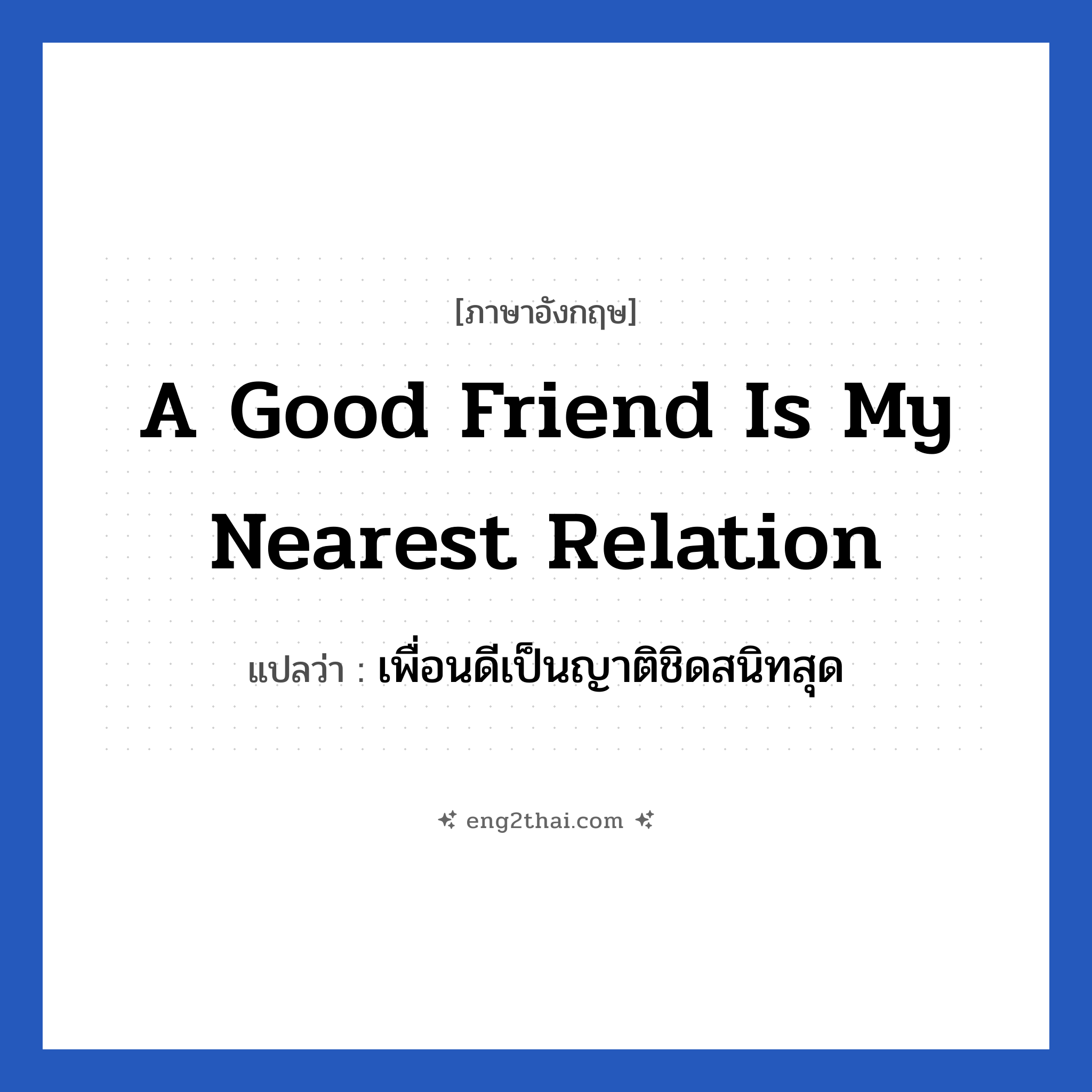 a good friend is my nearest relation แปลว่า?, วลีภาษาอังกฤษ a good friend is my nearest relation แปลว่า เพื่อนดีเป็นญาติชิดสนิทสุด