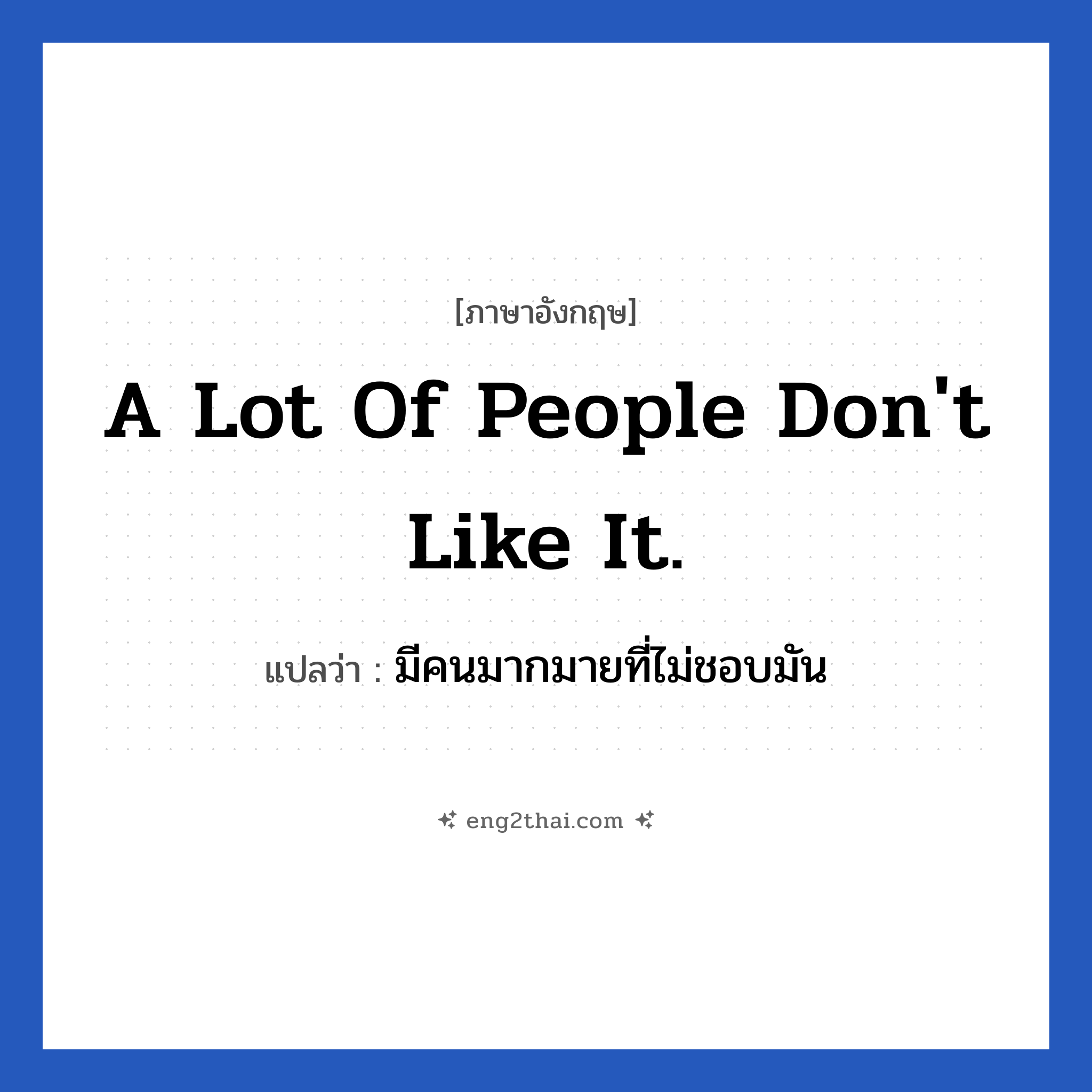 A lot of people don&#39;t like it. แปลว่า?, วลีภาษาอังกฤษ A lot of people don&#39;t like it. แปลว่า มีคนมากมายที่ไม่ชอบมัน หมวด วลีทั่วไป