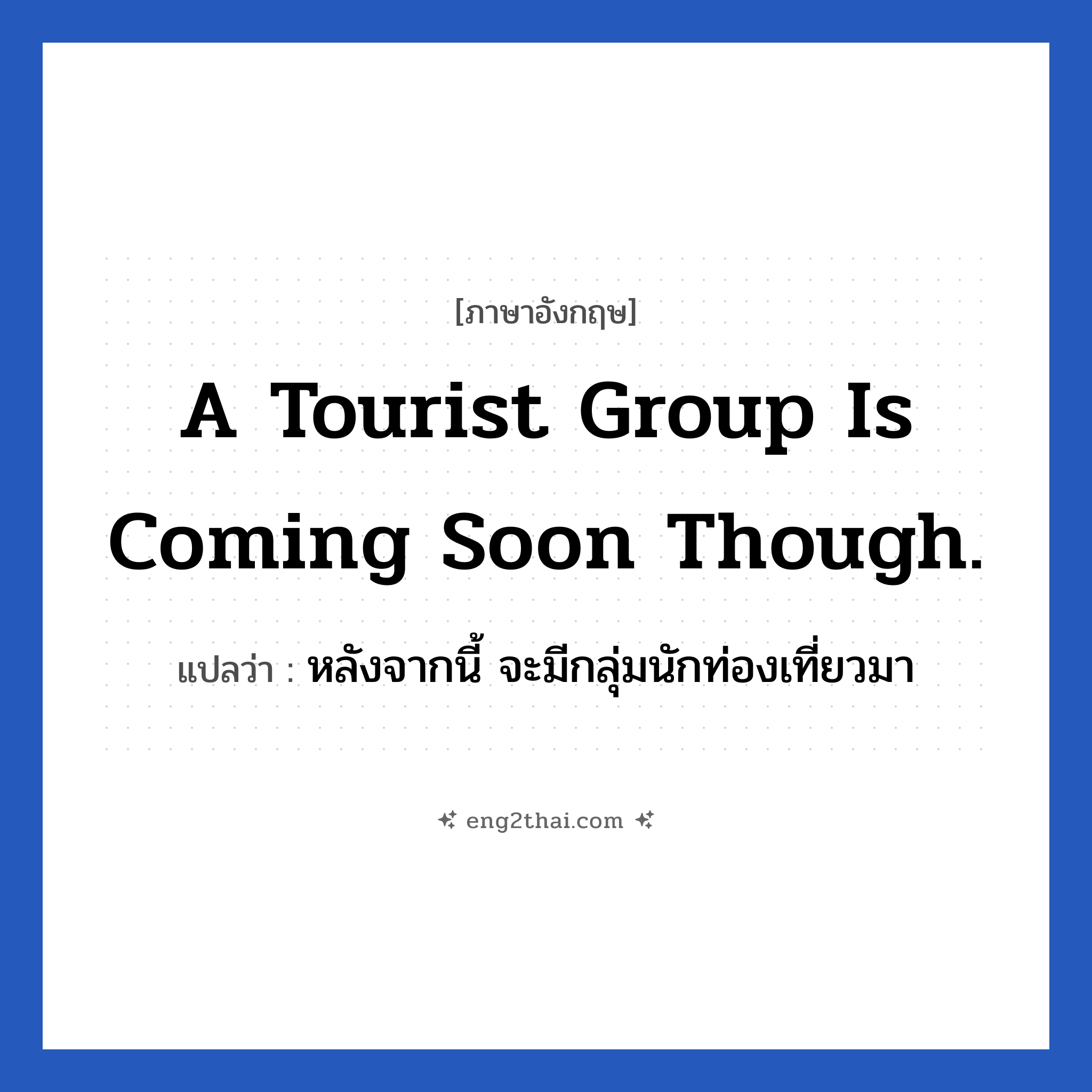 A tourist group is coming soon though. แปลว่า?, วลีภาษาอังกฤษ A tourist group is coming soon though. แปลว่า หลังจากนี้ จะมีกลุ่มนักท่องเที่ยวมา หมวด ท่องเที่ยว