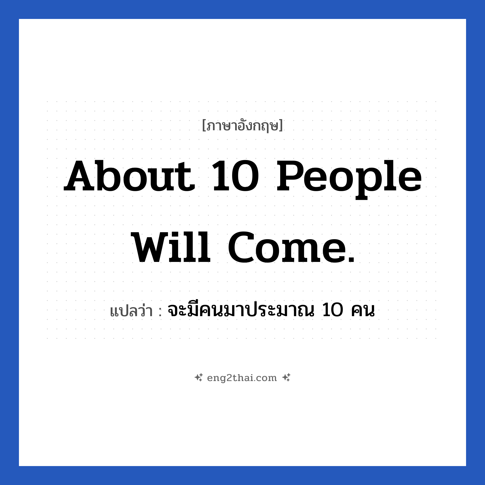 About 10 people will come. แปลว่า?, วลีภาษาอังกฤษ About 10 people will come. แปลว่า จะมีคนมาประมาณ 10 คน