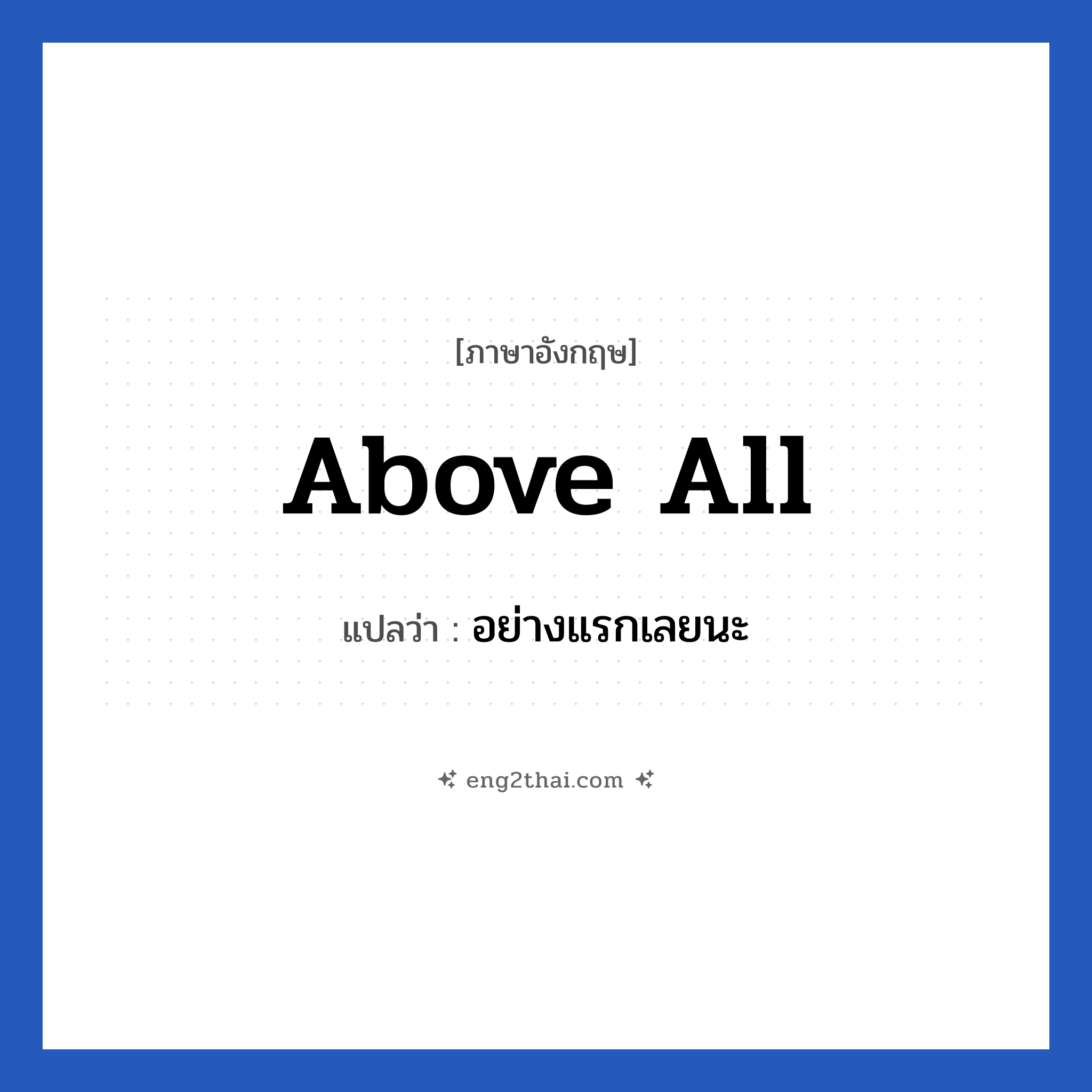 Above all แปลว่า?, วลีภาษาอังกฤษ Above all แปลว่า อย่างแรกเลยนะ หมวด คำแนะนำ