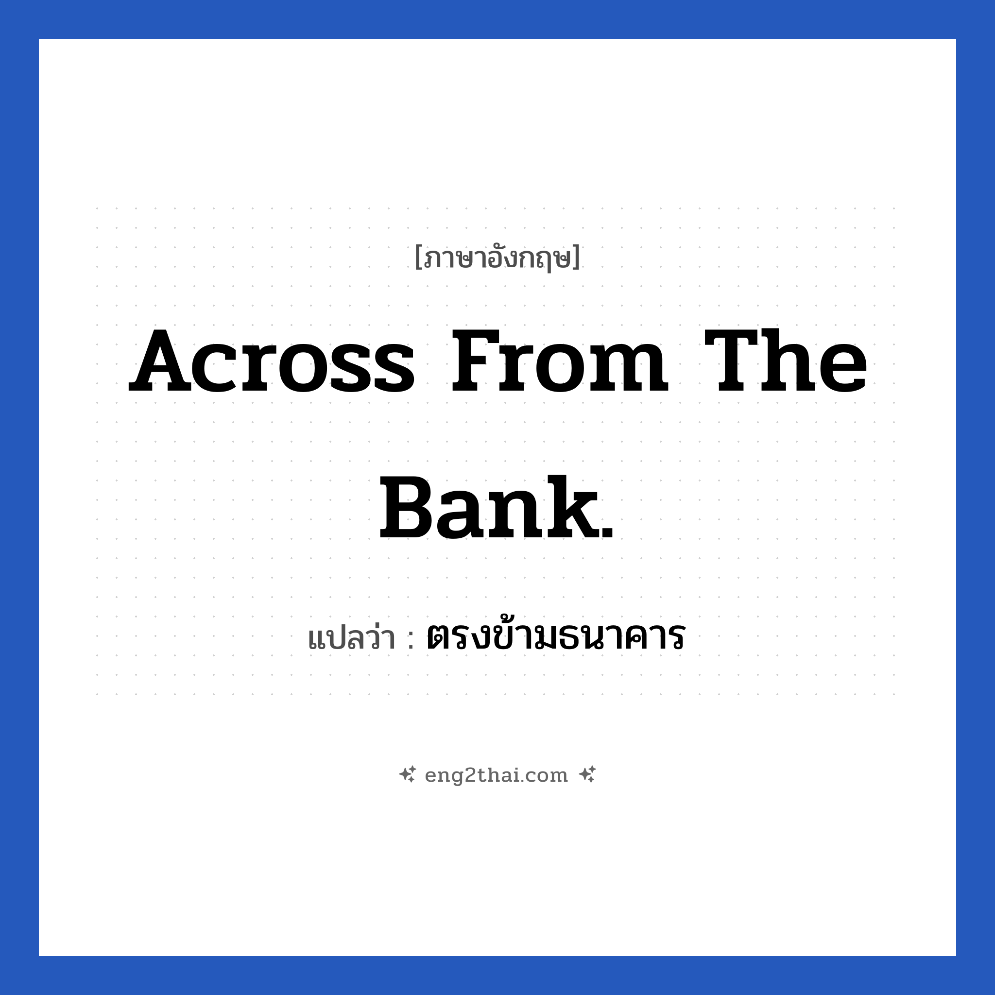 Across from the bank. แปลว่า?, วลีภาษาอังกฤษ Across from the bank. แปลว่า ตรงข้ามธนาคาร