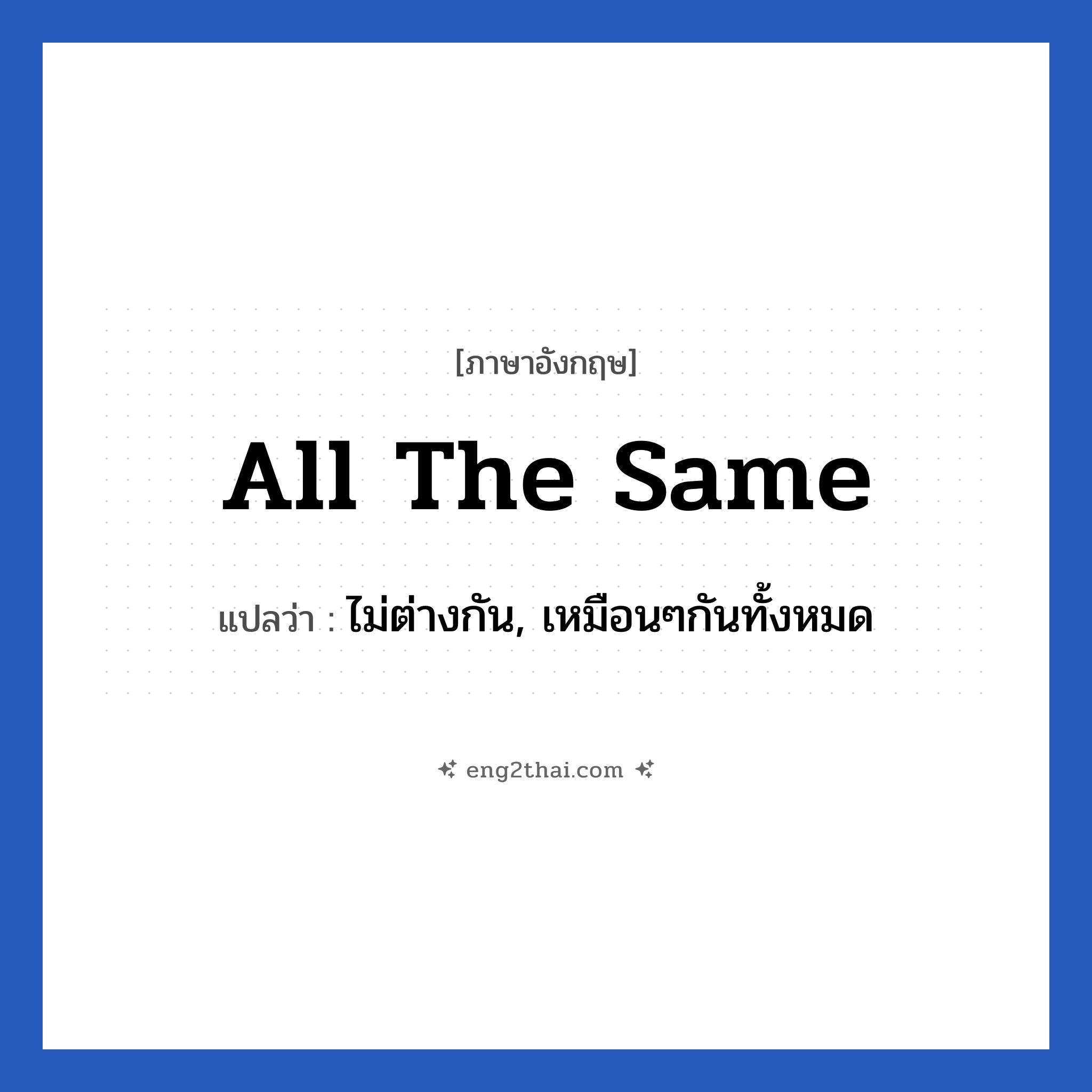 All the same แปลว่า?, วลีภาษาอังกฤษ All the same แปลว่า ไม่ต่างกัน, เหมือนๆกันทั้งหมด