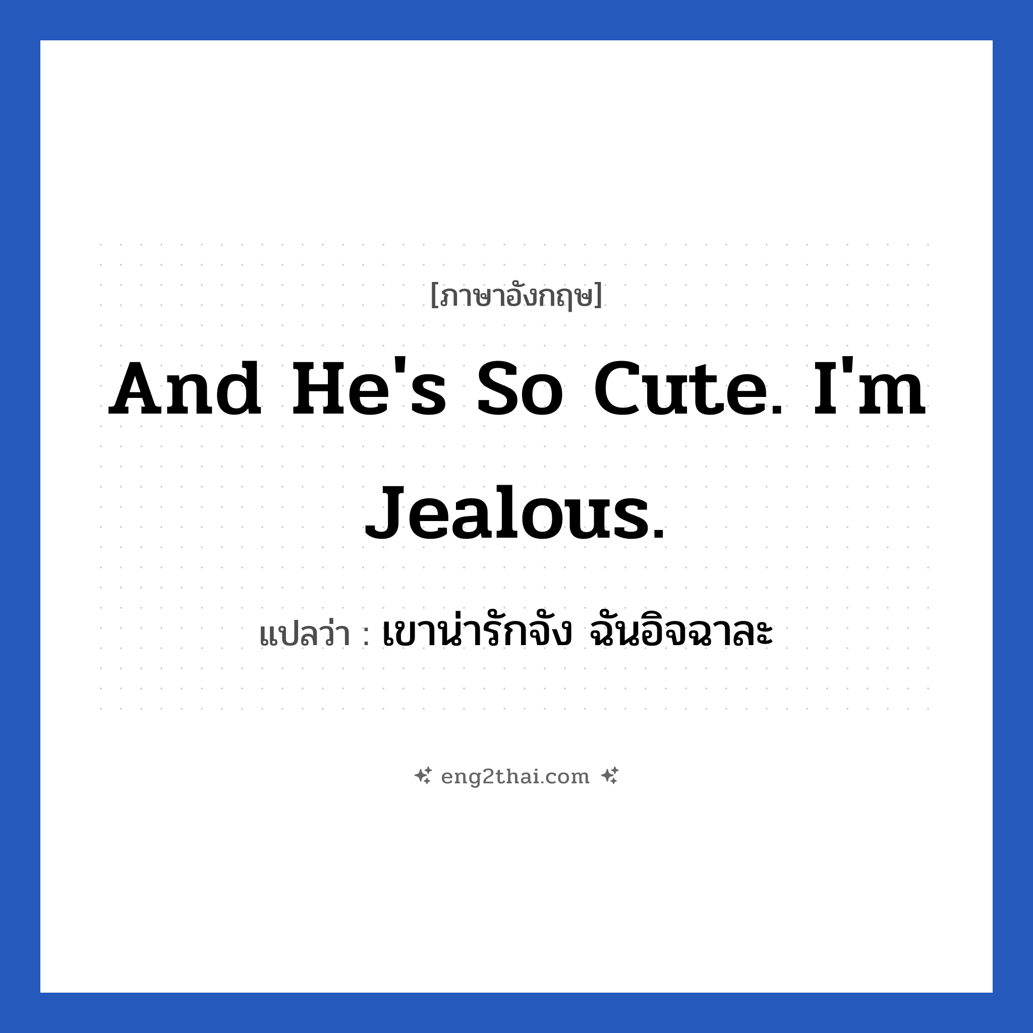 And he&#39;s so cute. I&#39;m jealous. แปลว่า?, วลีภาษาอังกฤษ And he&#39;s so cute. I&#39;m jealous. แปลว่า เขาน่ารักจัง ฉันอิจฉาละ หมวด คำชมเชย