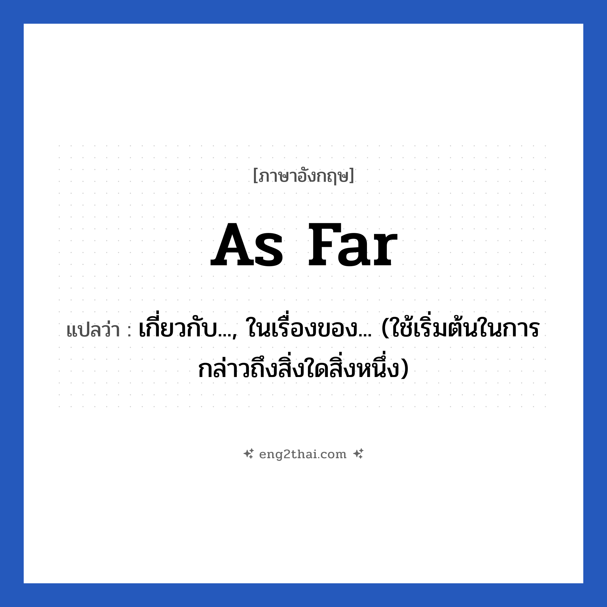 As far แปลว่า?, วลีภาษาอังกฤษ As far แปลว่า เกี่ยวกับ..., ในเรื่องของ... (ใช้เริ่มต้นในการกล่าวถึงสิ่งใดสิ่งหนึ่ง) หมวด วลีทั่วไป