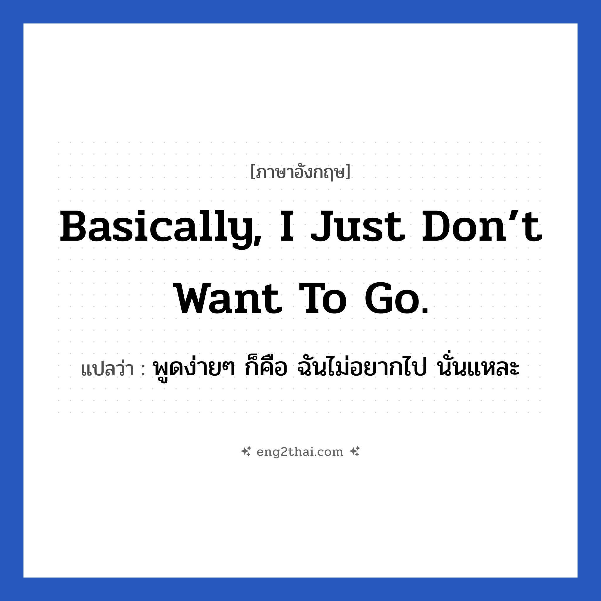 พูดง่ายๆ ก็คือ ฉันไม่อยากไป นั่นแหละ ภาษาอังกฤษ?, วลีภาษาอังกฤษ พูดง่ายๆ ก็คือ ฉันไม่อยากไป นั่นแหละ แปลว่า Basically, I just don’t want to go.