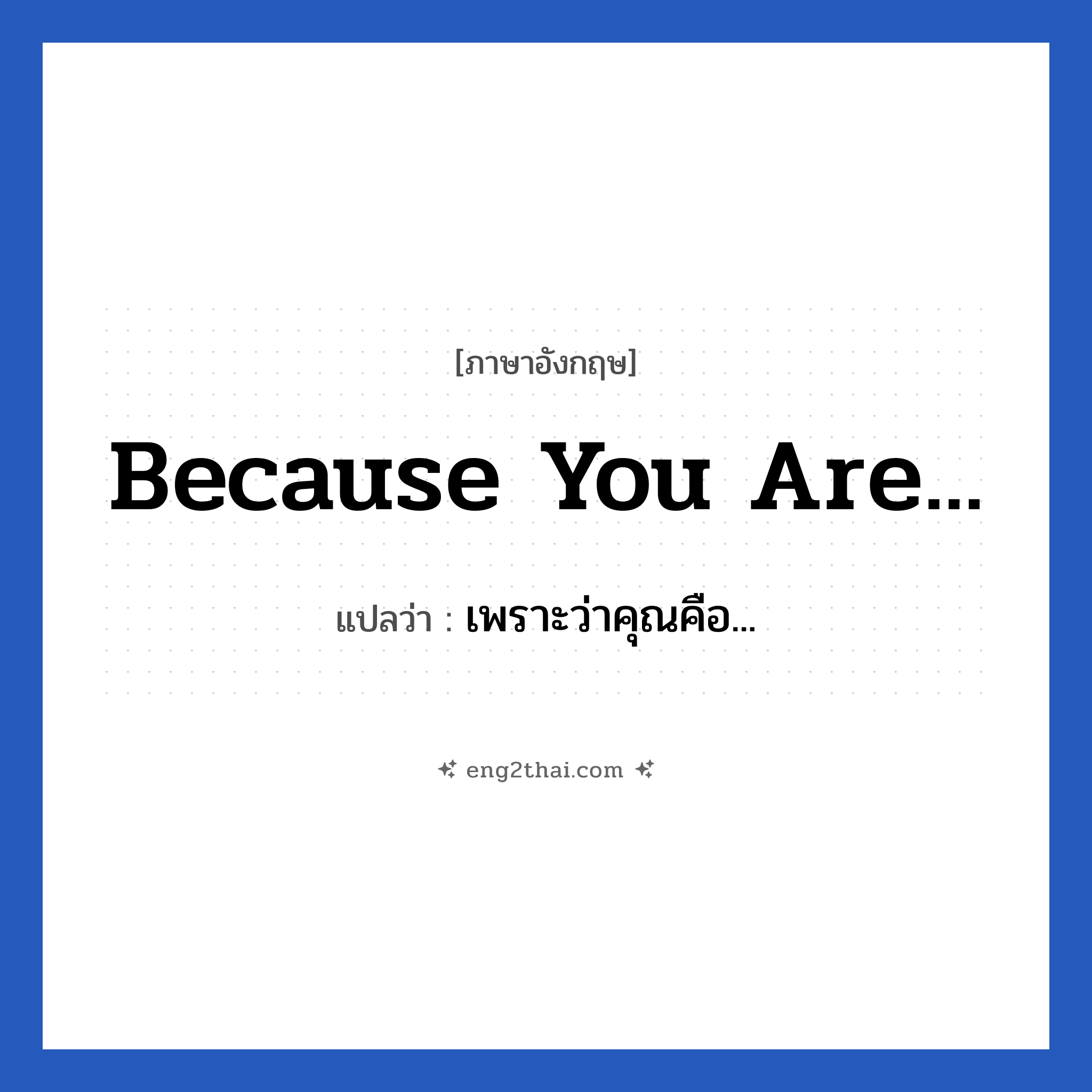 Because you are... แปลว่า?, วลีภาษาอังกฤษ Because you are... แปลว่า เพราะว่าคุณคือ... หมวด วลีทั่วไป