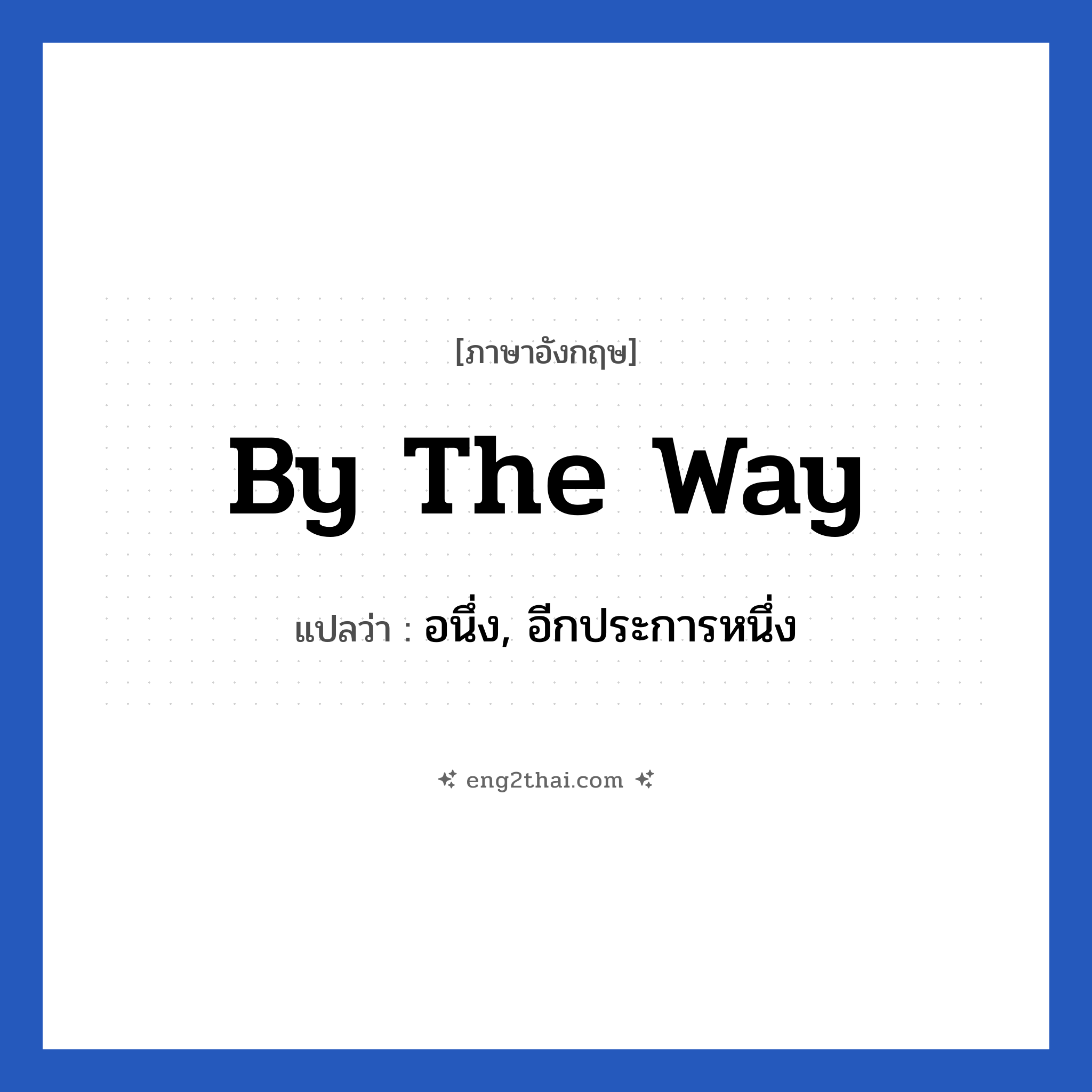 By the way แปลว่า?, วลีภาษาอังกฤษ By the way แปลว่า อนึ่ง, อีกประการหนึ่ง หมวด วลีทั่วไป